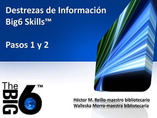 Destrezas de Información
Big6 Skills™
Héctor M. Reíllo-maestro bibliotecario
Walleska Morro-maestra bibliotecaria
™
Pasos 1 y 2
 