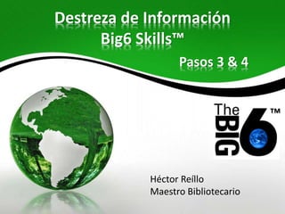 Destreza de Información
Big6 Skills™
Héctor Reíllo
Maestro Bibliotecario
Pasos 3 & 4
™
 