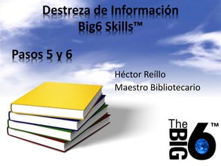 Destreza de Información
Big6 Skills™
Héctor Reíllo
Maestro Bibliotecario
™
Pasos 5 y 6
 