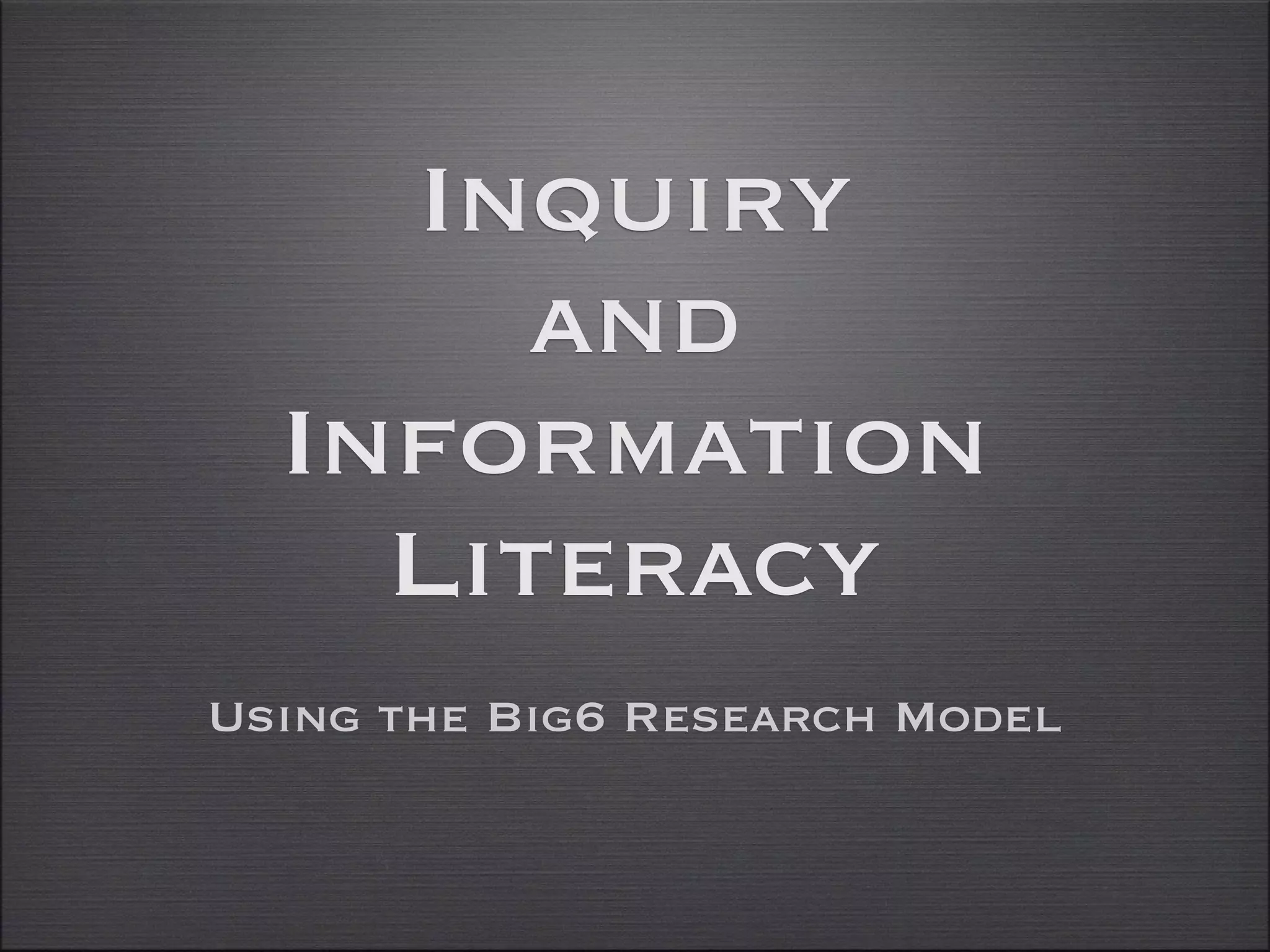 Inquiry
       and
  Information
    Literacy
Using the Big6 Research Model
 