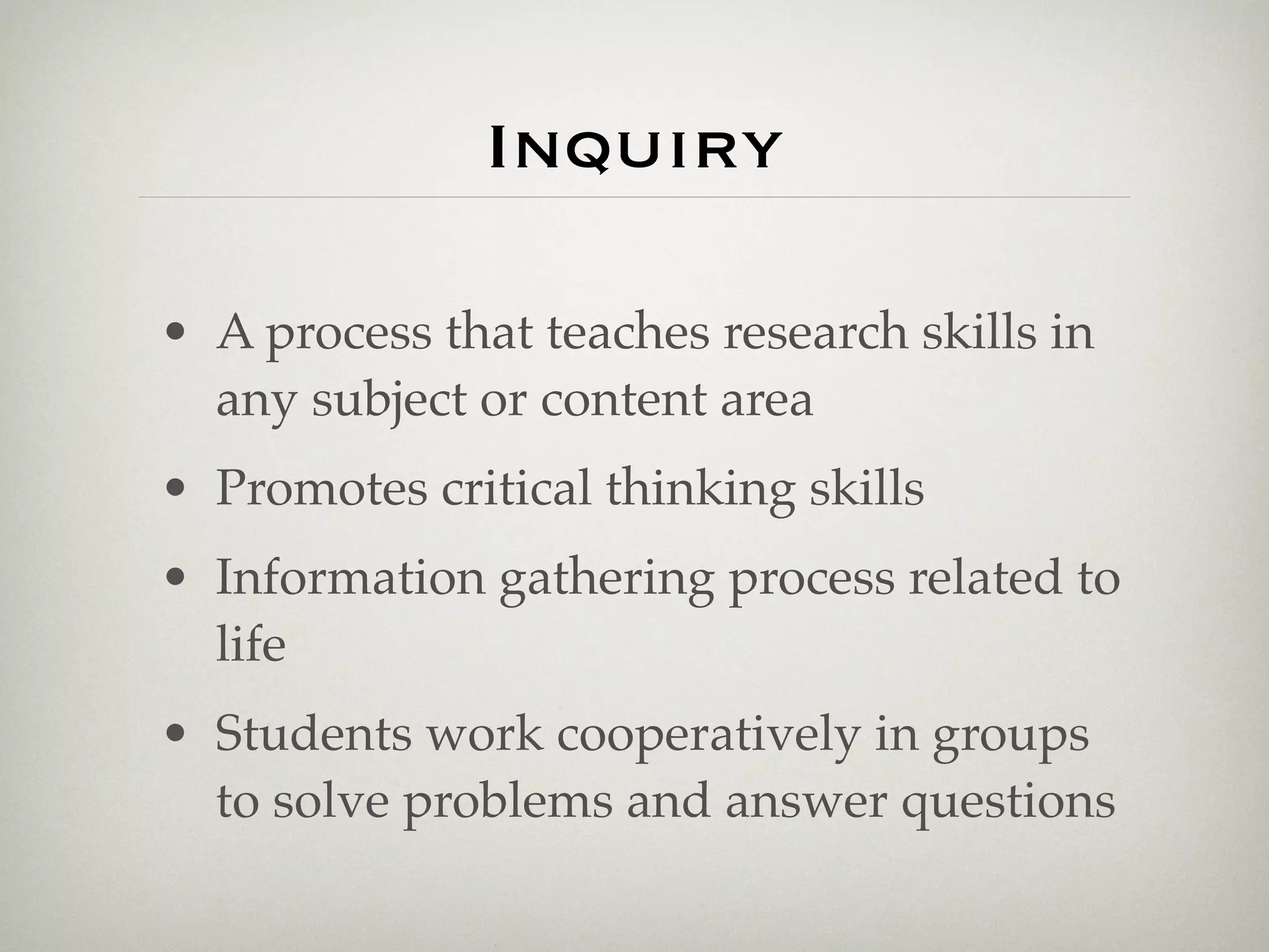 Inquiry

• A process that teaches research skills in
  any subject or content area
• Promotes critical thinking skills
• Information gathering process related to
  life
• Students work cooperatively in groups
  to solve problems and answer questions
 