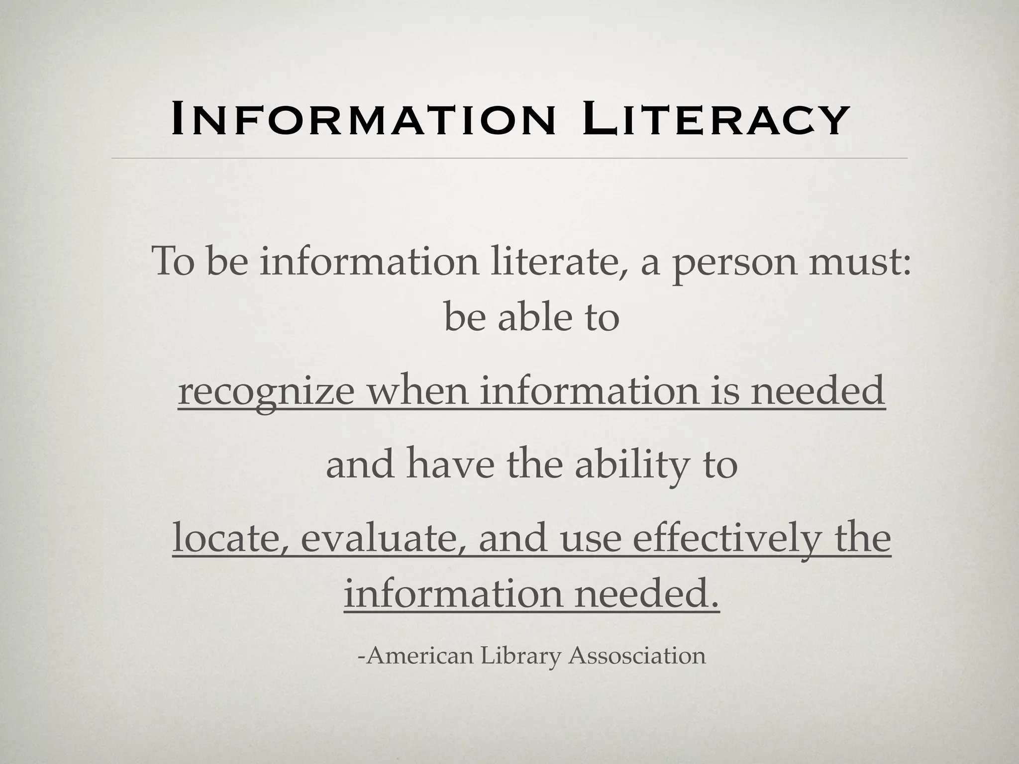 Information Literacy

To be information literate, a person must:
               be able to
 recognize when information is needed
         and have the ability to
 locate, evaluate, and use effectively the
           information needed.
           -American Library Assosciation
 