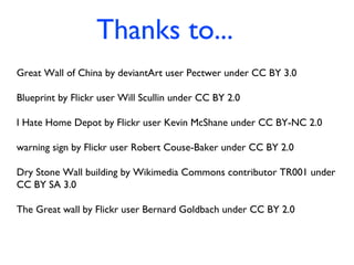 Thanks to...
Great Wall of China by deviantArt user Pectwer under CC BY 3.0
Blueprint by Flickr user Will Scullin under CC BY 2.0
I Hate Home Depot by Flickr user Kevin McShane under CC BY-NC 2.0
warning sign by Flickr user Robert Couse-Baker under CC BY 2.0
Dry Stone Wall building by Wikimedia Commons contributor TR001 under
CC BY SA 3.0
The Great wall by Flickr user Bernard Goldbach under CC BY 2.0
 