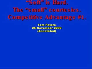 Excellence. Always. “ Hard” is Soft. “ Soft” is Hard. The “small” courtesies. Competitive Advantage #1 . Tom Peters 25 November 2009 (Annotated) 