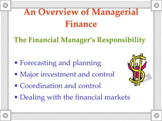 An Overview  o f Managerial Finance The Financial Manager’s Responsibility Forecasting and planning Major investment and control Coordination and control Dealing with the financial markets 