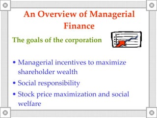 An Overview  o f Managerial Finance The goals of the corporation Managerial incentives to maximize shareholder wealth Social responsibility Stock price maximization and social welfare 
