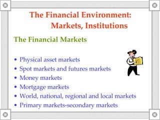 The Financial Environment:  Markets, Institutions The Financial Markets Physical asset markets Spot markets and futures markets Money markets Mortgage markets World, national, regional and local markets Primary markets-secondary markets 