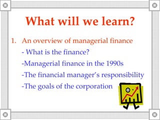 What will   we   learn? An overview  of  managerial finance -   What is the finance? -Managerial finance in the 1990s -The financial manager’s responsibility - The goals of the corporation 