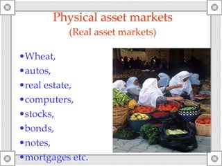 Physical asset markets ( Real asset markets ) Wheat, autos, real estate, computers, stocks, bonds, notes,  mortgages etc. 