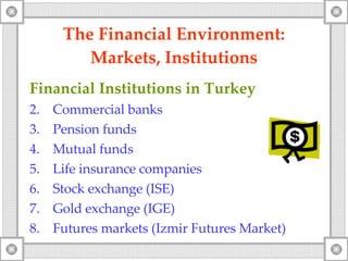 The Financial Environment: Markets, Institutions Financial Institutions  in  Turkey Commercial banks Pension funds Mutual funds Life insurance companies Stock exchange (ISE) Gold exchange (IGE) Futures markets (Izmir Futures Market) 