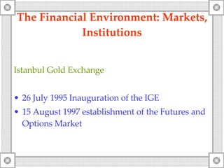 The Financial Environment: Markets, Institutions Istanbul Gold Exchange 26  July  1995   Inauguration of the  IGE 15 August 1997 establishment of the   Futures and Options Market 