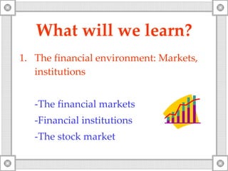 What will   we   learn? The financial environment: Markets,  institutions -The financial markets -Financial institutions -The stock market 