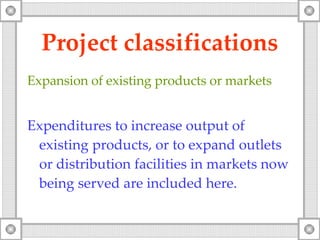 Project classifications Expansion of existing products or markets Expenditures to increase output of existing products, or to expand outlets or distribution facilities in markets now being served are included here. 