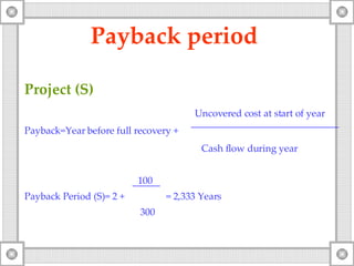 Payback period   Project (S)   Uncovered cost at start of year Payback=Year before full recovery   + Cash flow during year   100 Payback Period (S)= 2 + = 2,333 Years   300 
