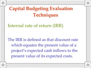 Capital Budgeting Evaluation  Techniques Internal rate of return (IRR) The IRR is defined as that discount rate which equates the present value of a project’s expected cash inflows to the present value of its expected costs. 