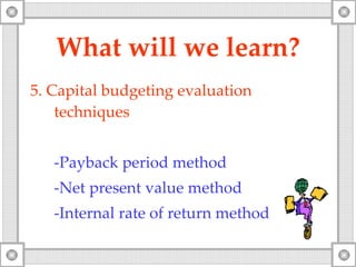 What will   we   learn? 5.  Capital budgeting evaluation  techniques -Payback period method -Net present value method -Internal rate of return method 