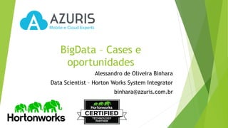 BigData – Cases e
oportunidades
Alessandro de Oliveira Binhara
Data Scientist – Horton Works System Integrator
binhara@azuris.com.br
 