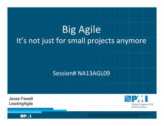 Big	
  Agile	
  

It’s	
  not	
  just	
  for	
  small	
  projects	
  anymore	
  
	
  
	
  
	
  
Session#	
  NA13AGL09	
  	
  

Jesse Fewell
LeadingAgile
“PMI” is a registered trade and service mark of the Project Management Institute, Inc.
©2013 Permission is granted to PMI for PMI® Marketplace use only.

 