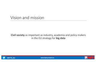 @BYTE_EU www.byte-project.eu
Vision	and	mission
Civil society	as important as industry,	academia and	policy	makers
in	the	EU	strategy for	big	data
 