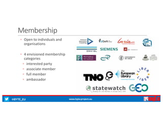 @BYTE_EU www.byte-project.eu
Membership
◦ Open	to	individuals	and	
organisations
◦ 4 envisioned	membership	
categories
◦ interested	party
◦ associate	member
◦ full	member
◦ ambassador
 