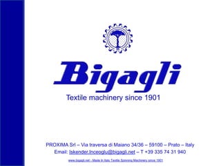 Textile machinery since 1901

PROXIMA Srl – Via traversa di Maiano 34/36 – 59100 – Prato – Italy
Email: Iskender.Inceoglu@bigagli.net – T +39 335 74 31 940
www.bigagli.net - Made In Italy Textile Spinning Machinery since 1901

 