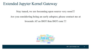 IBM SparkTechnology Center
Extended Jupyter Kernel Gateway
Stay tuned, we are becoming open source very soon!!!
Are you considering being an early adopter, please contact me at
lresende AT us DOT ibm DOT com !!!
19
 