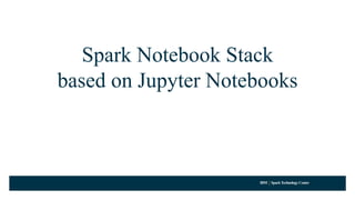 IBM SparkTechnology Center
Spark Notebook Stack
based on Jupyter Notebooks
 