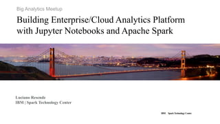 IBM SparkTechnology Center
Big Analytics Meetup
Building Enterprise/Cloud Analytics Platform
with Jupyter Notebooks and Apache Spark
Luciano Resende
IBM | Spark Technology Center
 
