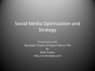 Social Media Optimization and Strategy Presented to the Big Apple Chapter of Ingram Micro VTN By  Matt Singley http://mattsingley.com 