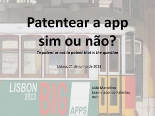 Patentear a app
sim ou não?
To patent or not to patent that is the question
João Marcelino
Examinador de Patentes
INPI
Lisboa, 21 de junho de 2013
 