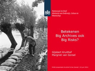 Betekenen
Big Archives ook
Big Risks?
Gijsbert Kruithof
Margriet van Gorsel
KVAN presentatie Kruithof & Van Gorsel | 16 juni 2014
 