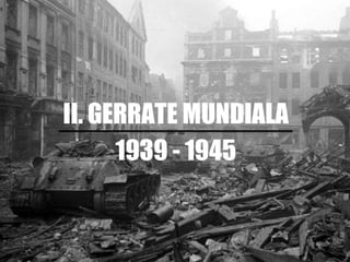 II. GERRATE MUNDIALA
1939 - 1945
 