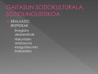  EBALUAZIO 
IRIZPIDEAK 
› Erregistro 
desberdinak 
› Hizkuntzen 
aniztasuna 
ezagutzea eta 
balioestea 
 