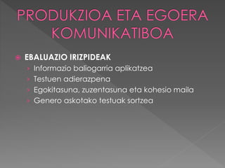  EBALUAZIO IRIZPIDEAK 
› Informazio baliogarria aplikatzea 
› Testuen adierazpena 
› Egokitasuna, zuzentasuna eta kohesio maila 
› Genero askotako testuak sortzea 
 