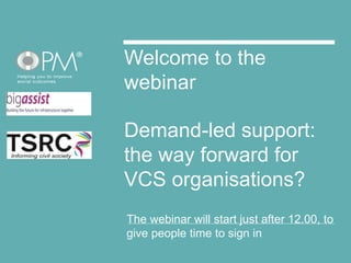 Welcome to the 
webinar 
Demand-led support: 
the way forward for 
VCS organisations? 
The webinar will start just after 12.00, to 
give people time to sign in 
 