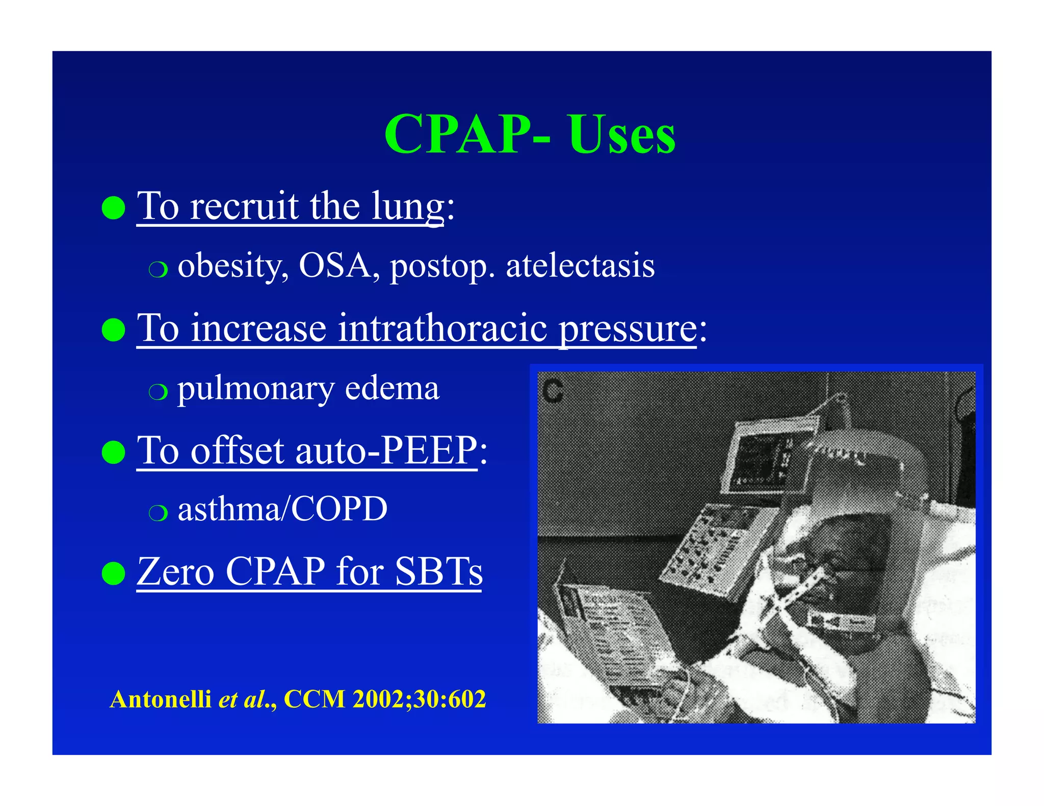 CPAP- Uses
  To   recruit the lung:
     obesity,   OSA, postop. atelectasis
  To   increase intrathoracic pressure:
     pulmonary     edema
  To   offset auto-PEEP:
     asthma/COPD

  Zero   CPAP for SBTs

Antonelli et al., CCM 2002;30:602
 