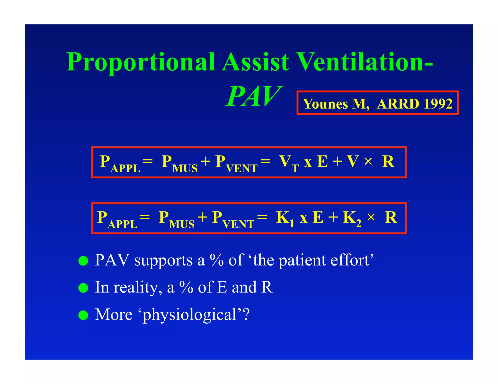 Proportional Assist Ventilation-
                         PAV       Younes M, ARRD 1992


      PAPPL = PMUS + PVENT = VT x E + V × R


      PAPPL = PMUS + PVENT = K1 x E + K2 × R

     PAV supports a % of ‘the patient effort’
     In reality, a % of E and R
     More ‘physiological’?
 
