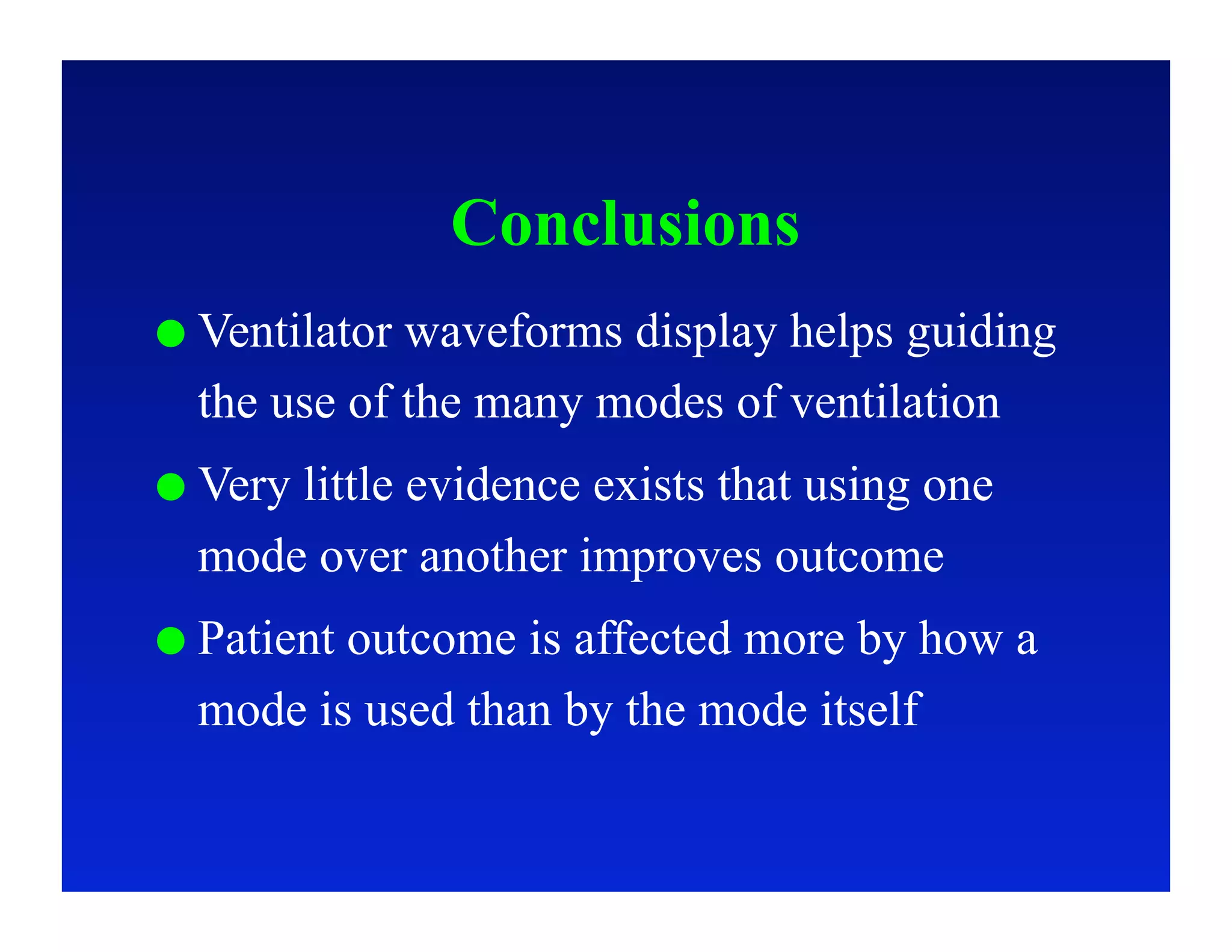 Conclusions
  Ventilatorwaveforms display helps guiding
  the use of the many modes of ventilation
  Very
      little evidence exists that using one
  mode over another improves outcome
  Patient
         outcome is affected more by how a
  mode is used than by the mode itself
 