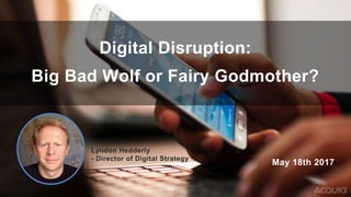 Digital Disruption:
Big Bad Wolf or Fairy Godmother?
May 18th 2017
Lyndon Hedderly
- Director of Digital Strategy
 