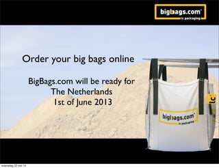 Order your big bags online
BigBags.com will be ready for
The Netherlands
1st of June 2013
woensdag 22 mei 13
 