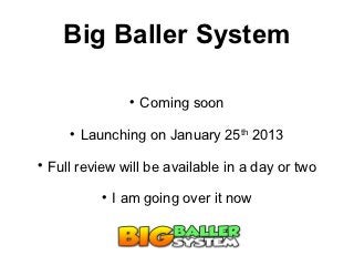 Big Baller System

                    
                        Coming soon
       
           Launching on January 25th 2013

    Full review will be available in a day or two
              
                  I am going over it now
 