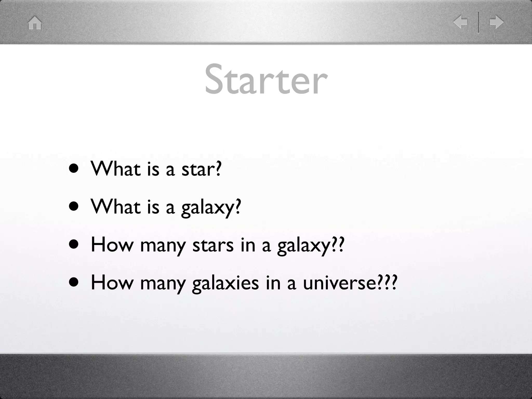 Starter
• What is a star?
• What is a galaxy?
• How many stars in a galaxy??
• How many galaxies in a universe???
