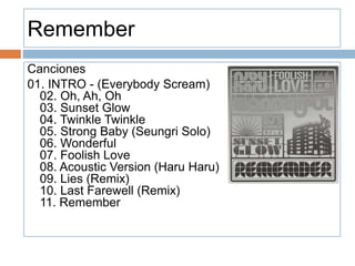 Remember
Canciones
01. INTRO - (Everybody Scream)
02. Oh, Ah, Oh
03. Sunset Glow
04. Twinkle Twinkle
05. Strong Baby (Seungri Solo)
06. Wonderful
07. Foolish Love
08. Acoustic Version (Haru Haru)
09. Lies (Remix)
10. Last Farewell (Remix)
11. Remember
 