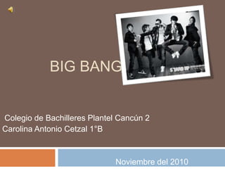 BIG BANG
Colegio de Bachilleres Plantel Cancún 2
Carolina Antonio Cetzal 1°B
Noviembre del 2010
 