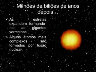 Milhões de biliões de anos depois… As estrelas expandem formando- -se as gigantes vermelhas! Alguns átomos mais complexos são formados por fusão nuclear. 