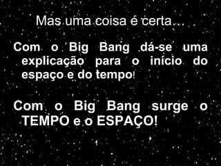 Mas uma coisa é certa… Com o Big Bang dá-se uma explicação para o início do espaço e do tempo ! Com o Big Bang surge o TEMPO e o ESPAÇO! 