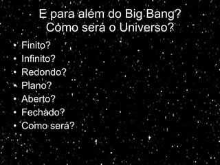 E para além do Big Bang? Como será o Universo? Finito? Infinito? Redondo? Plano? Aberto? Fechado? Como será? 