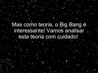 Mas como teoria, o Big Bang é interessante! Vamos analisar esta teoria com cuidado!   