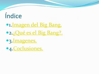 Índice
1.Imagen del Big Bang.
2.¿Qué es el Big Bang?.
3.Imagenes.
4.Coclusiones.