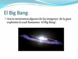 El Big Bang
Acá te mostramos algunas de las imágenes de la gran
explosión la cual llamamos ‘el Big Bang’: